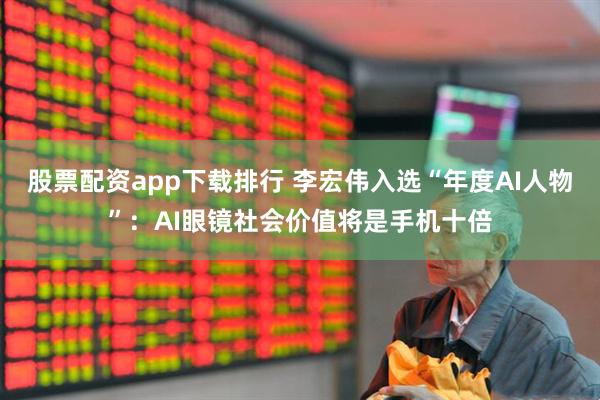 股票配资app下载排行 李宏伟入选“年度AI人物”：AI眼镜社会价值将是手机十倍