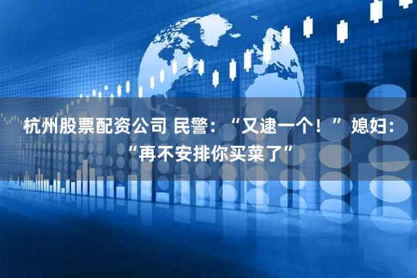 杭州股票配资公司 民警：“又逮一个！” 媳妇：“再不安排你买菜了”