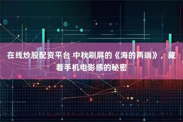 在线炒股配资平台 中秋刷屏的《海的两端》，藏着手机电影感的秘密